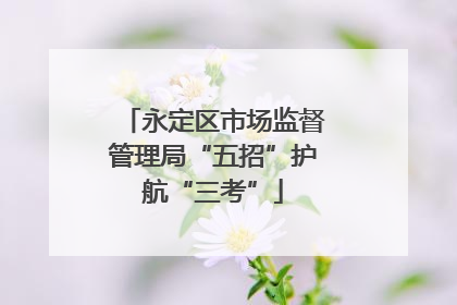 永定区市场监督管理局“五招”护航“三考”